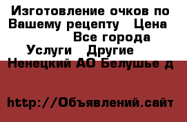 Изготовление очков по Вашему рецепту › Цена ­ 1 500 - Все города Услуги » Другие   . Ненецкий АО,Белушье д.